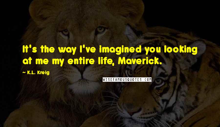 K.L. Kreig Quotes: It's the way I've imagined you looking at me my entire life, Maverick.