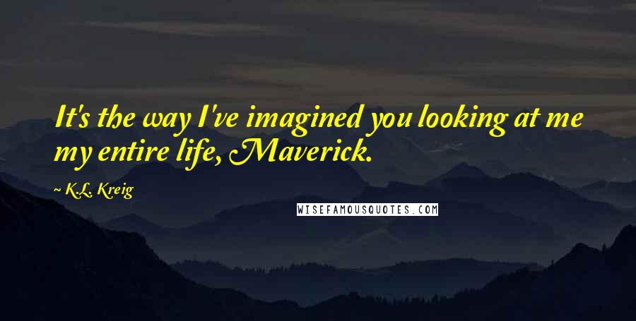 K.L. Kreig Quotes: It's the way I've imagined you looking at me my entire life, Maverick.