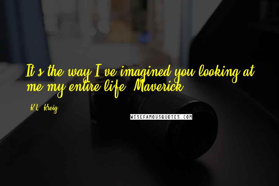 K.L. Kreig Quotes: It's the way I've imagined you looking at me my entire life, Maverick.