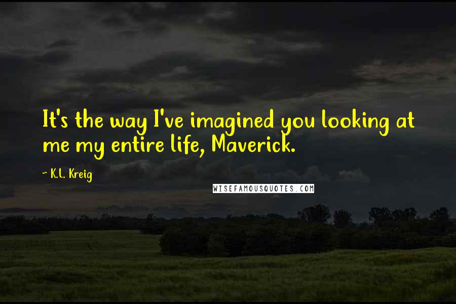 K.L. Kreig Quotes: It's the way I've imagined you looking at me my entire life, Maverick.