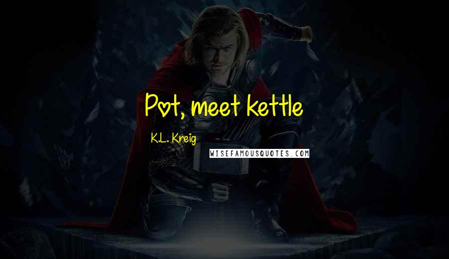 K.L. Kreig Quotes: Pot, meet kettle