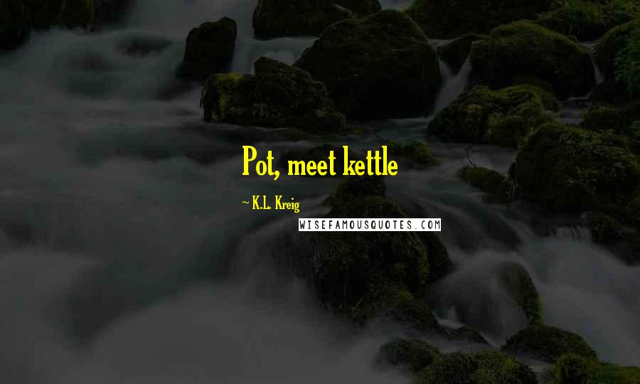 K.L. Kreig Quotes: Pot, meet kettle