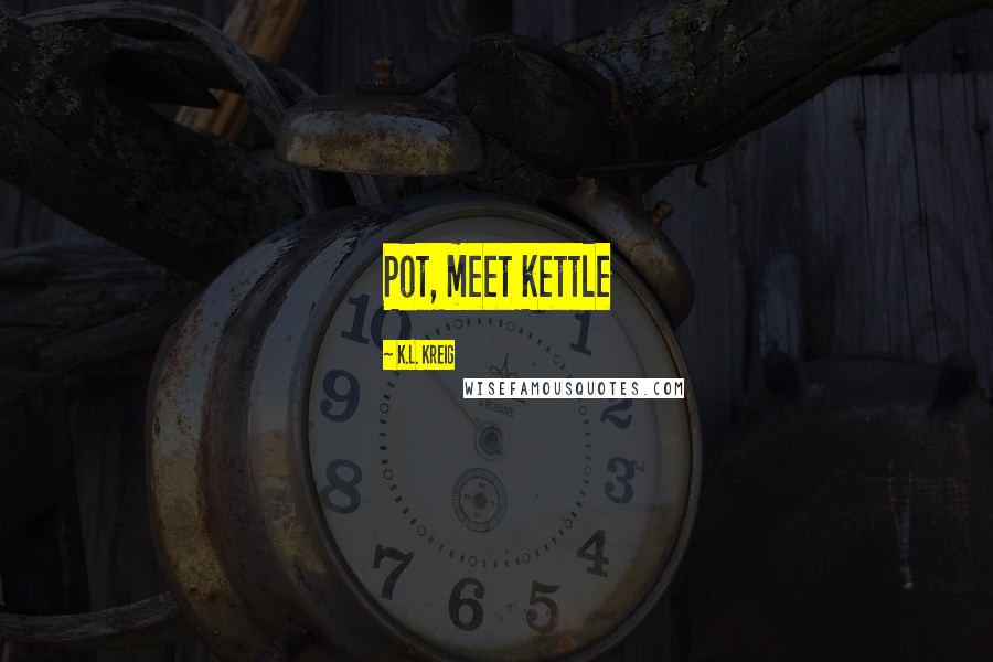 K.L. Kreig Quotes: Pot, meet kettle