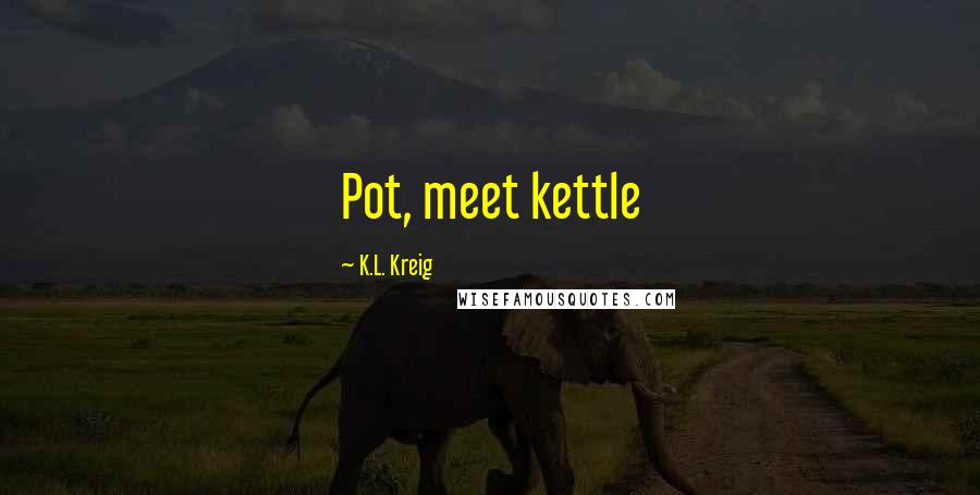 K.L. Kreig Quotes: Pot, meet kettle