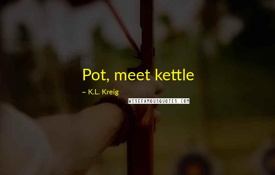 K.L. Kreig Quotes: Pot, meet kettle