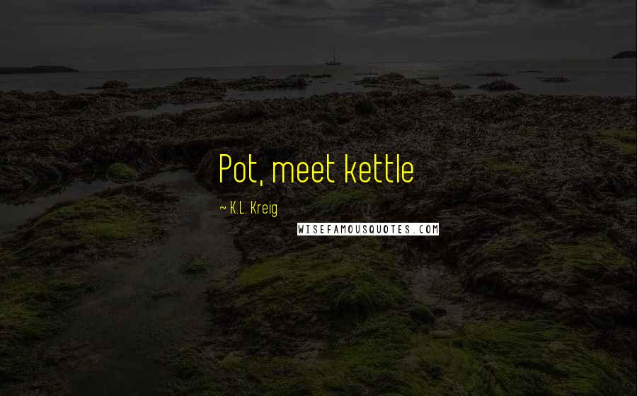 K.L. Kreig Quotes: Pot, meet kettle