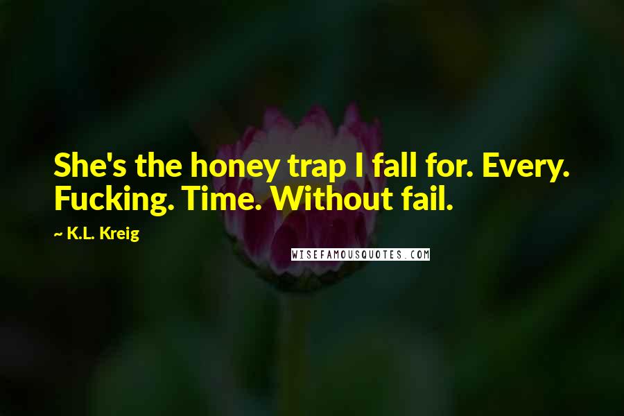 K.L. Kreig Quotes: She's the honey trap I fall for. Every. Fucking. Time. Without fail.