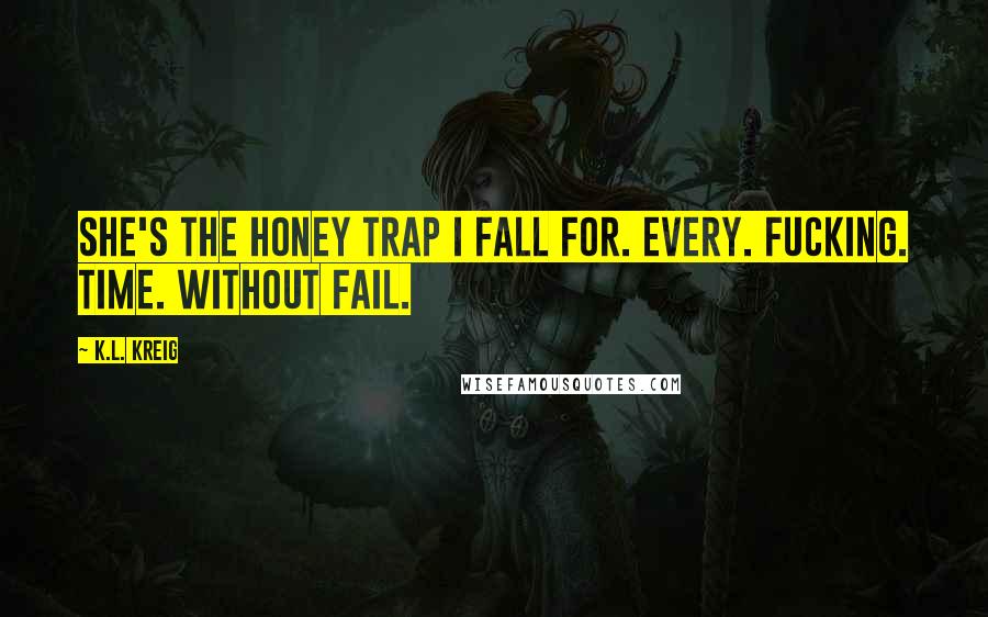 K.L. Kreig Quotes: She's the honey trap I fall for. Every. Fucking. Time. Without fail.