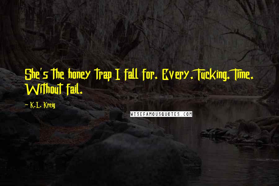 K.L. Kreig Quotes: She's the honey trap I fall for. Every. Fucking. Time. Without fail.