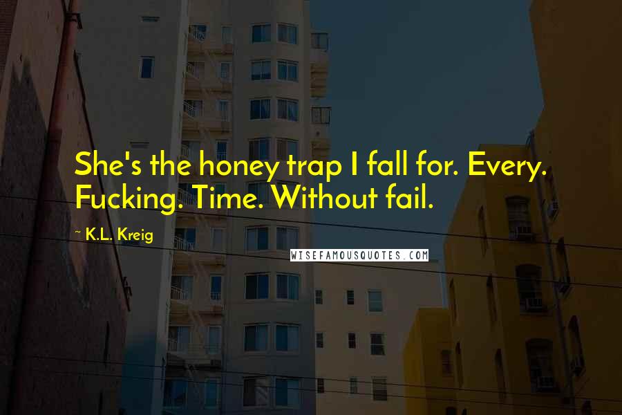 K.L. Kreig Quotes: She's the honey trap I fall for. Every. Fucking. Time. Without fail.