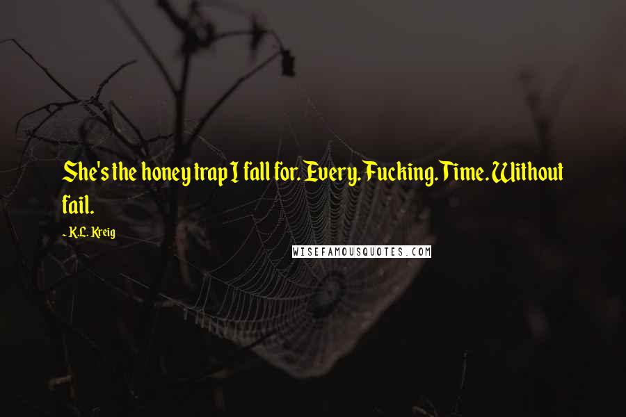 K.L. Kreig Quotes: She's the honey trap I fall for. Every. Fucking. Time. Without fail.