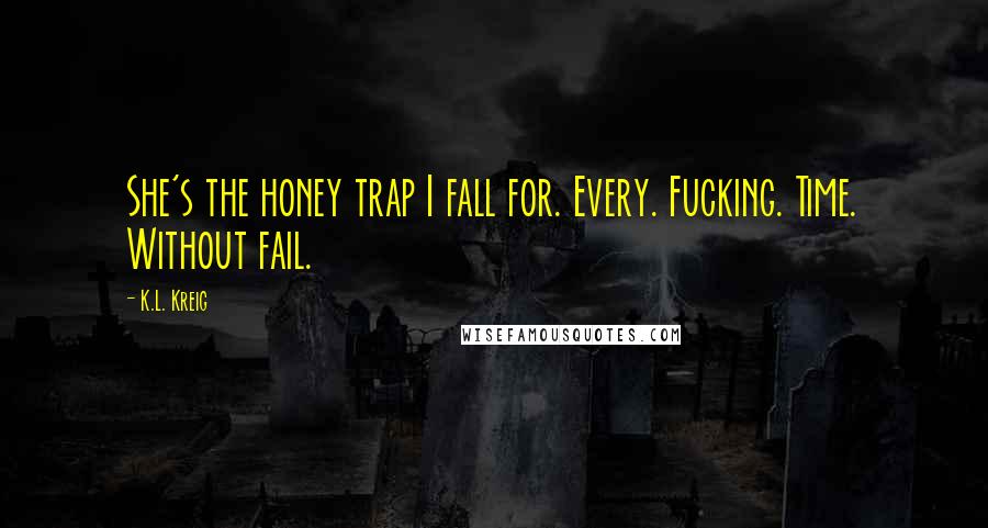 K.L. Kreig Quotes: She's the honey trap I fall for. Every. Fucking. Time. Without fail.