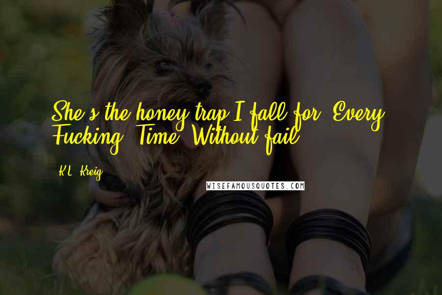 K.L. Kreig Quotes: She's the honey trap I fall for. Every. Fucking. Time. Without fail.