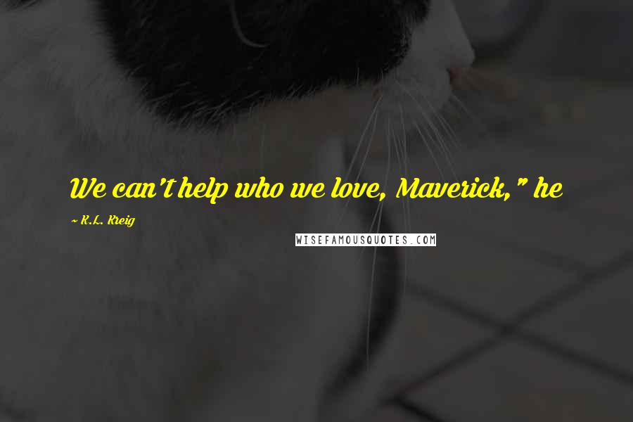 K.L. Kreig Quotes: We can't help who we love, Maverick," he