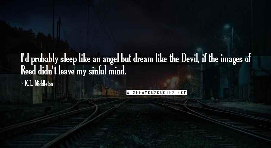 K.L. Middleton Quotes: I'd probably sleep like an angel but dream like the Devil, if the images of Reed didn't leave my sinful mind.