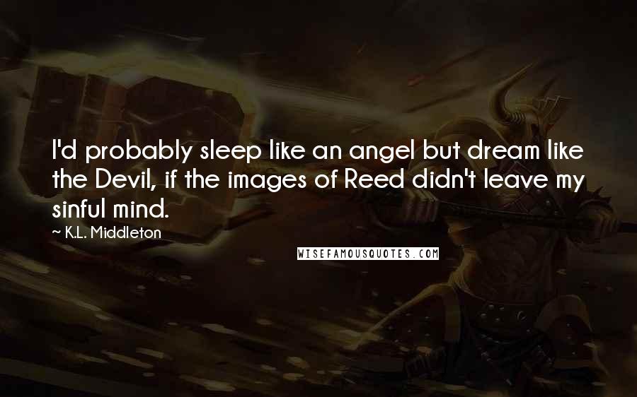 K.L. Middleton Quotes: I'd probably sleep like an angel but dream like the Devil, if the images of Reed didn't leave my sinful mind.