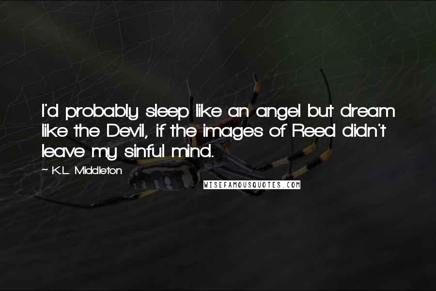 K.L. Middleton Quotes: I'd probably sleep like an angel but dream like the Devil, if the images of Reed didn't leave my sinful mind.