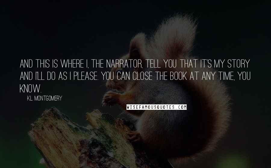 K.L. Montgomery Quotes: And this is where I, the narrator, tell you that it's my story and I'll do as I please. You can close the book at any time, you know.