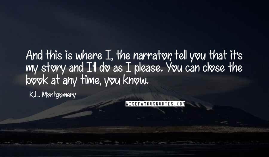 K.L. Montgomery Quotes: And this is where I, the narrator, tell you that it's my story and I'll do as I please. You can close the book at any time, you know.