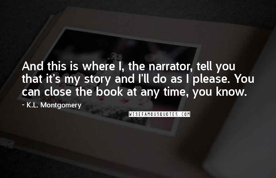 K.L. Montgomery Quotes: And this is where I, the narrator, tell you that it's my story and I'll do as I please. You can close the book at any time, you know.