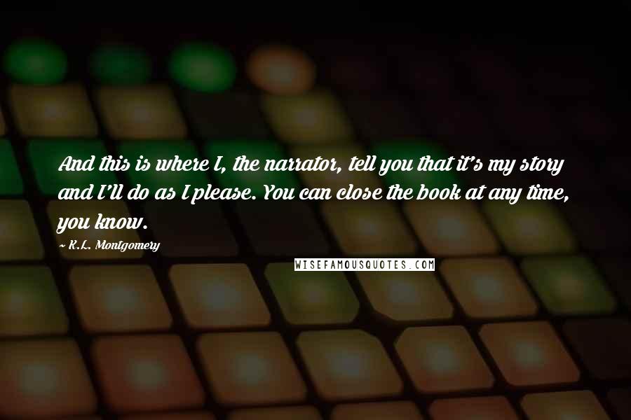 K.L. Montgomery Quotes: And this is where I, the narrator, tell you that it's my story and I'll do as I please. You can close the book at any time, you know.