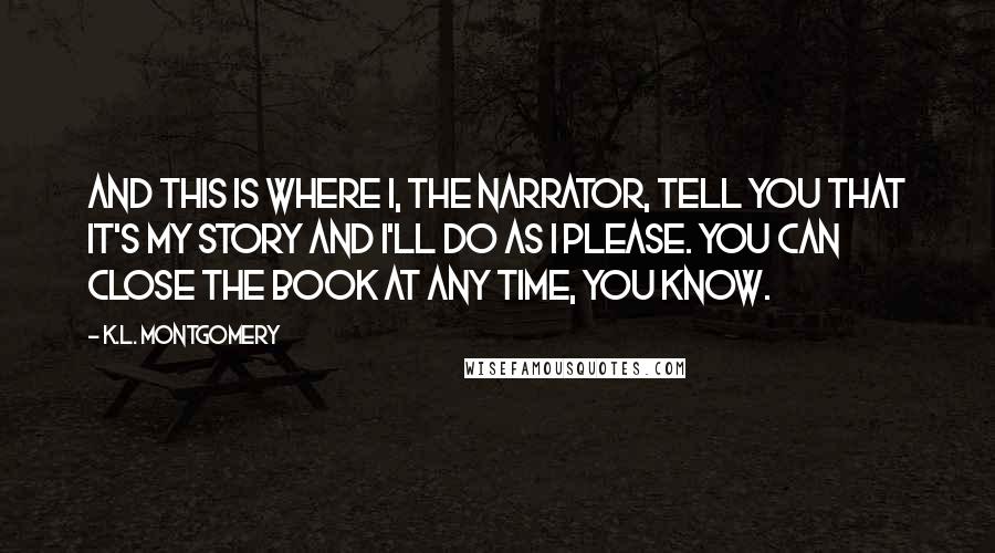 K.L. Montgomery Quotes: And this is where I, the narrator, tell you that it's my story and I'll do as I please. You can close the book at any time, you know.