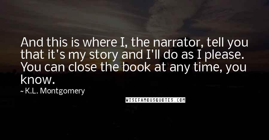 K.L. Montgomery Quotes: And this is where I, the narrator, tell you that it's my story and I'll do as I please. You can close the book at any time, you know.