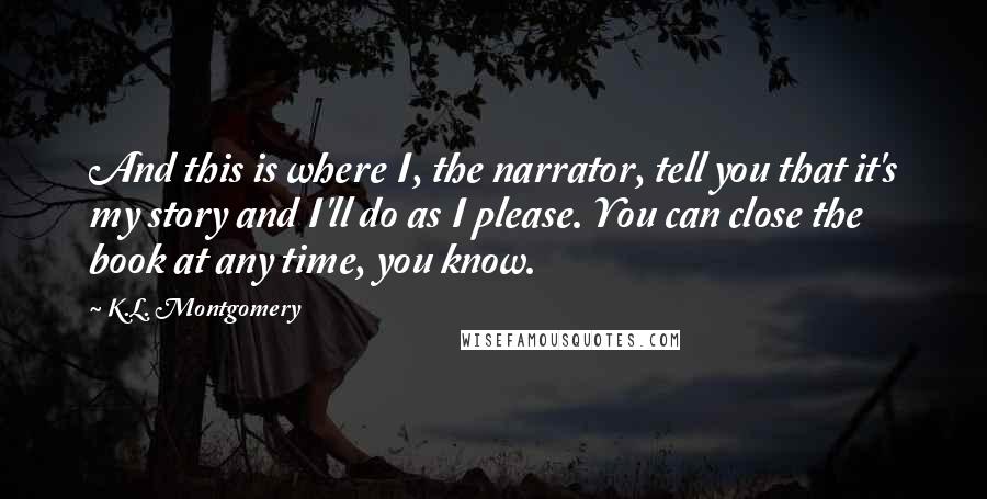 K.L. Montgomery Quotes: And this is where I, the narrator, tell you that it's my story and I'll do as I please. You can close the book at any time, you know.