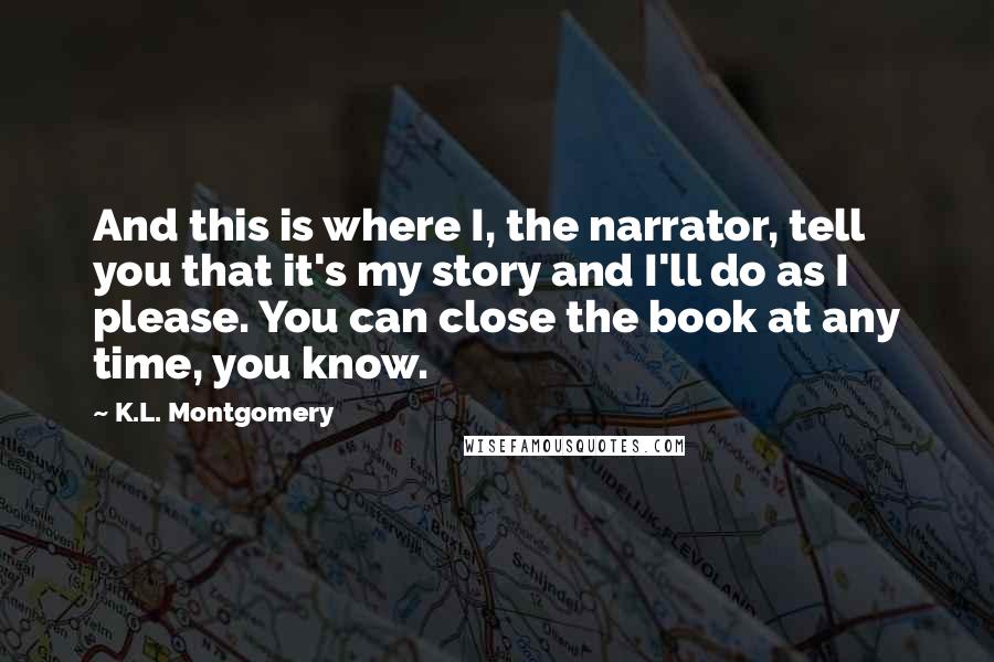 K.L. Montgomery Quotes: And this is where I, the narrator, tell you that it's my story and I'll do as I please. You can close the book at any time, you know.