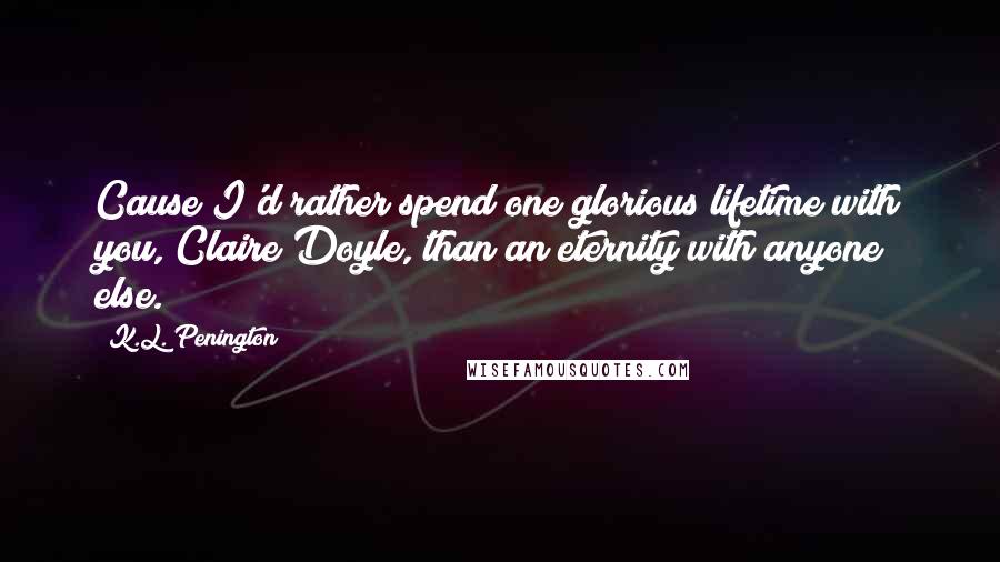 K.L. Penington Quotes: Cause I'd rather spend one glorious lifetime with you, Claire Doyle, than an eternity with anyone else.