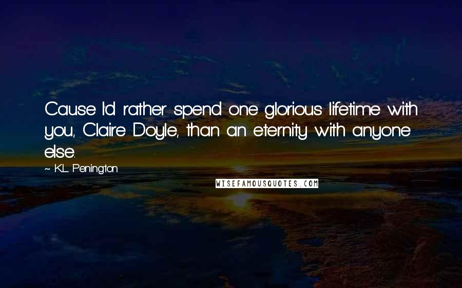 K.L. Penington Quotes: Cause I'd rather spend one glorious lifetime with you, Claire Doyle, than an eternity with anyone else.