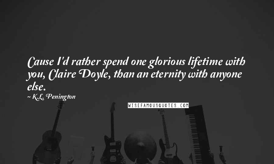 K.L. Penington Quotes: Cause I'd rather spend one glorious lifetime with you, Claire Doyle, than an eternity with anyone else.
