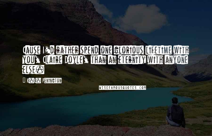 K.L. Penington Quotes: Cause I'd rather spend one glorious lifetime with you, Claire Doyle, than an eternity with anyone else.