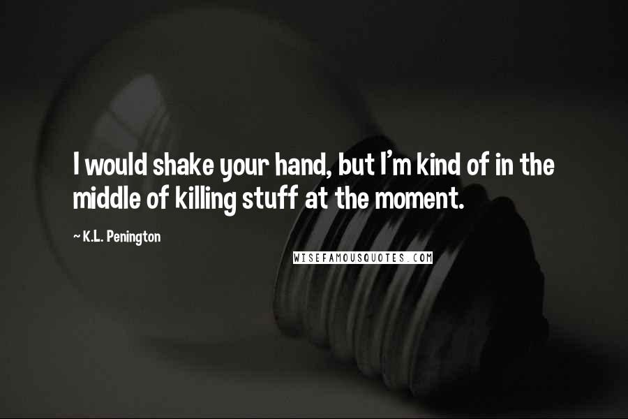 K.L. Penington Quotes: I would shake your hand, but I'm kind of in the middle of killing stuff at the moment.