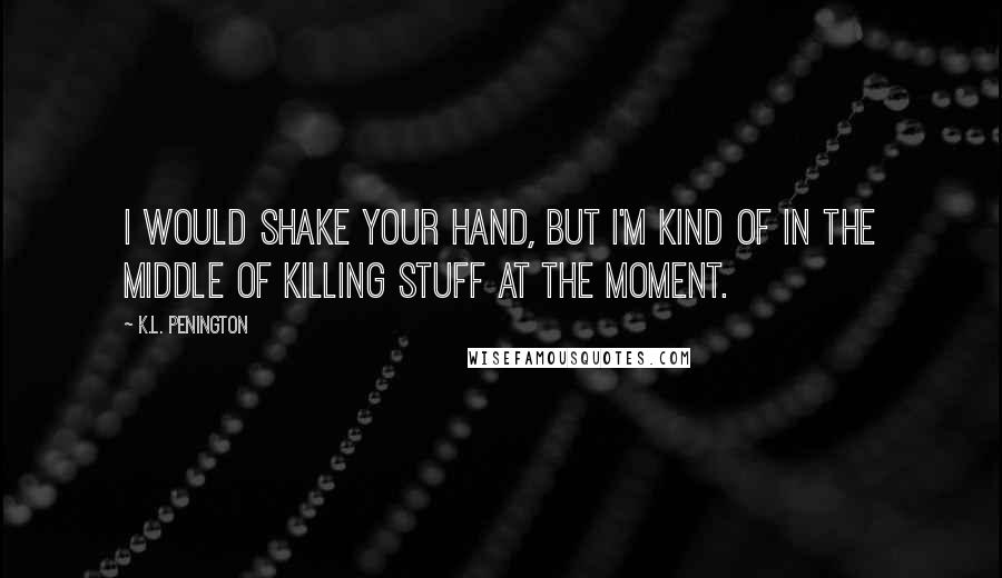 K.L. Penington Quotes: I would shake your hand, but I'm kind of in the middle of killing stuff at the moment.