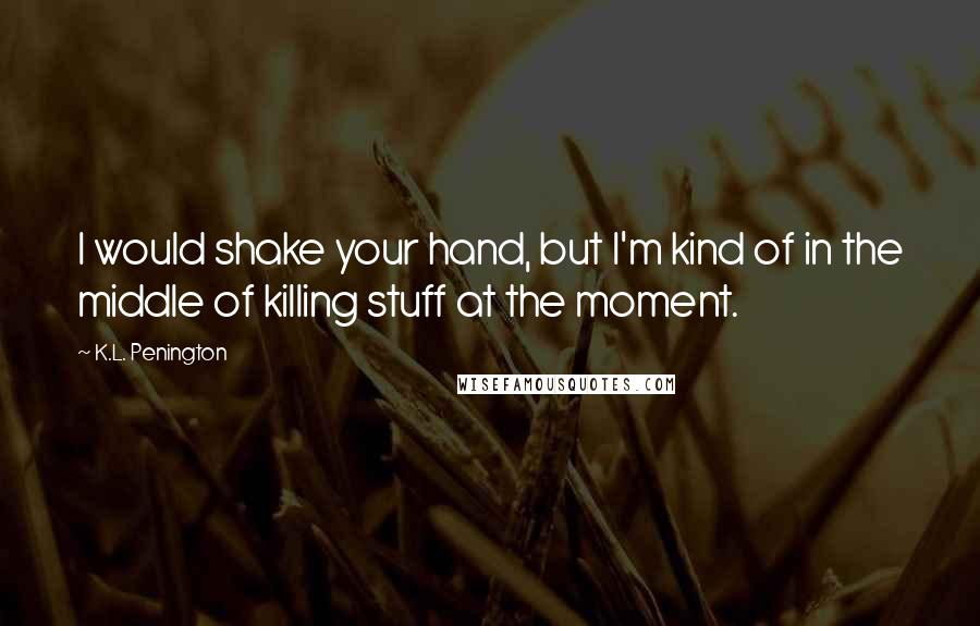 K.L. Penington Quotes: I would shake your hand, but I'm kind of in the middle of killing stuff at the moment.