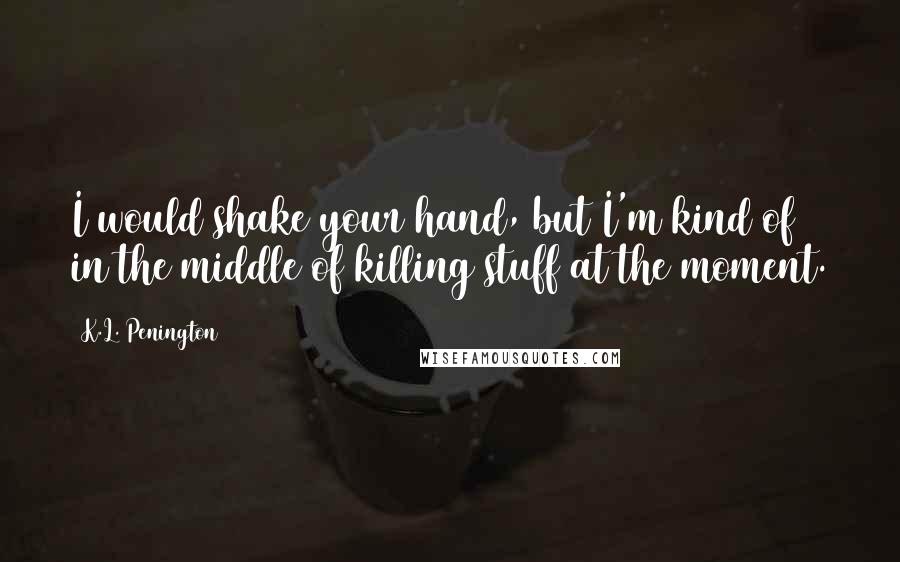 K.L. Penington Quotes: I would shake your hand, but I'm kind of in the middle of killing stuff at the moment.