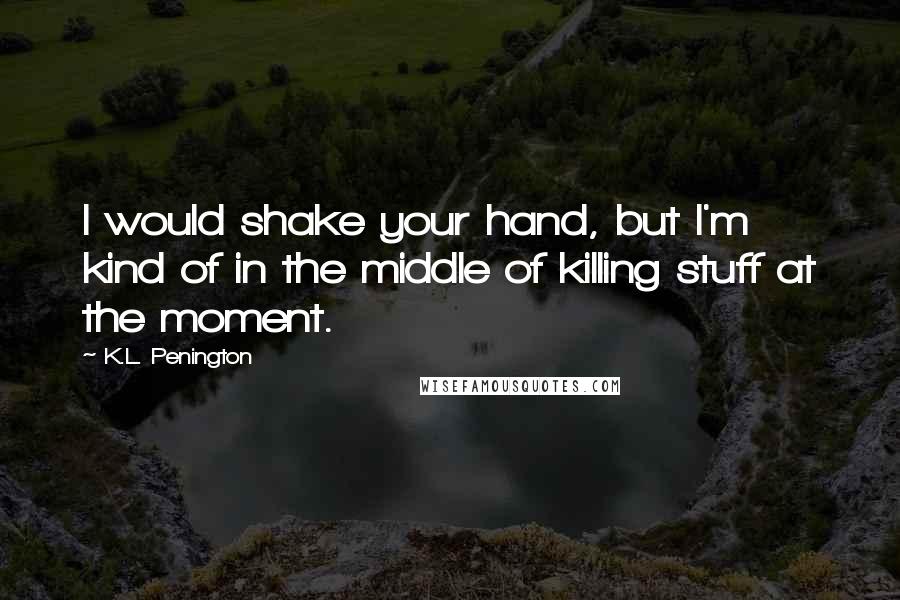 K.L. Penington Quotes: I would shake your hand, but I'm kind of in the middle of killing stuff at the moment.
