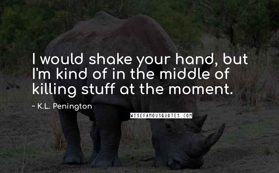 K.L. Penington Quotes: I would shake your hand, but I'm kind of in the middle of killing stuff at the moment.