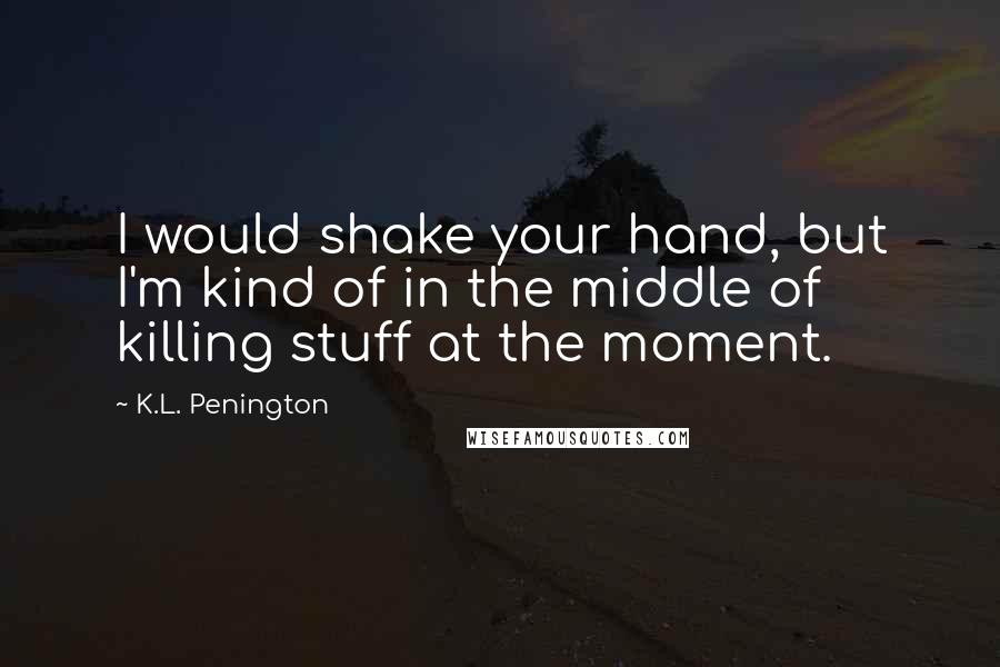 K.L. Penington Quotes: I would shake your hand, but I'm kind of in the middle of killing stuff at the moment.