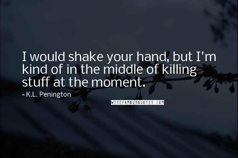 K.L. Penington Quotes: I would shake your hand, but I'm kind of in the middle of killing stuff at the moment.