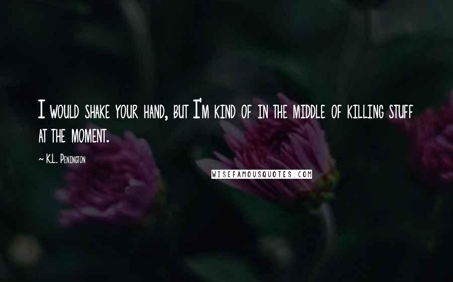 K.L. Penington Quotes: I would shake your hand, but I'm kind of in the middle of killing stuff at the moment.