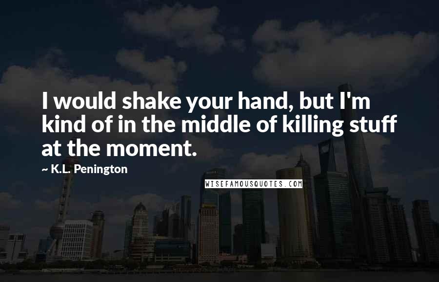 K.L. Penington Quotes: I would shake your hand, but I'm kind of in the middle of killing stuff at the moment.