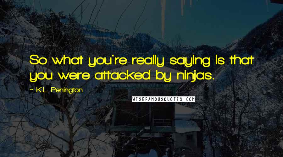 K.L. Penington Quotes: So what you're really saying is that you were attacked by ninjas.