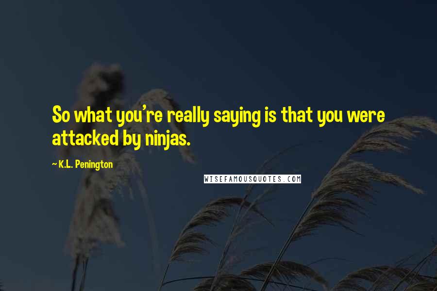 K.L. Penington Quotes: So what you're really saying is that you were attacked by ninjas.