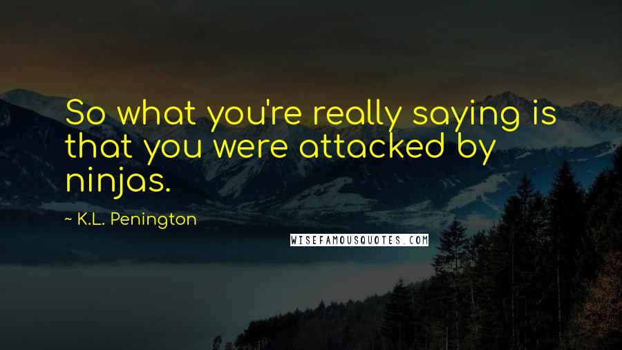 K.L. Penington Quotes: So what you're really saying is that you were attacked by ninjas.