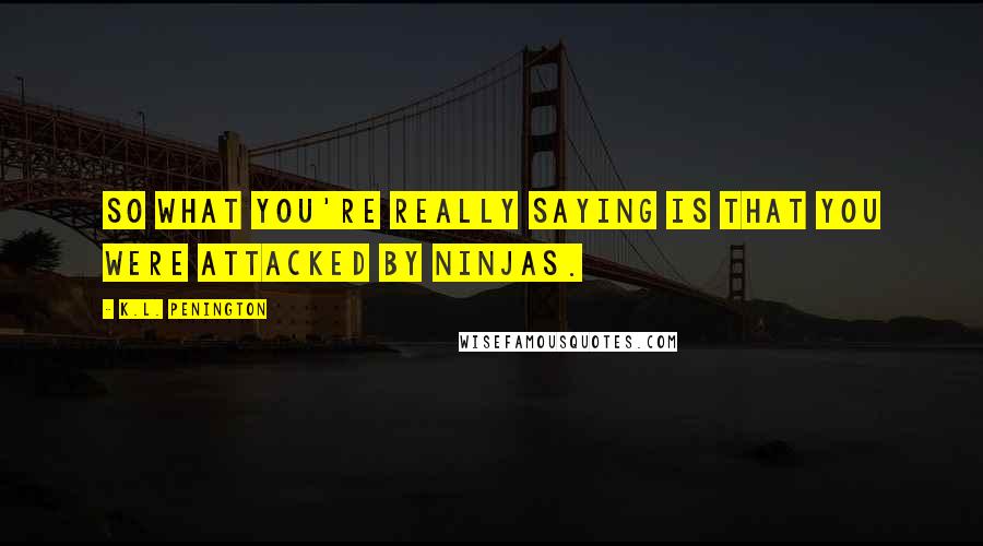 K.L. Penington Quotes: So what you're really saying is that you were attacked by ninjas.