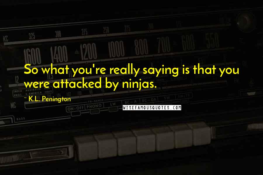 K.L. Penington Quotes: So what you're really saying is that you were attacked by ninjas.