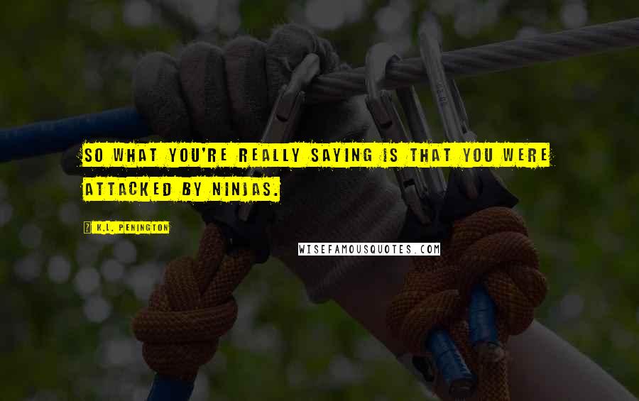 K.L. Penington Quotes: So what you're really saying is that you were attacked by ninjas.