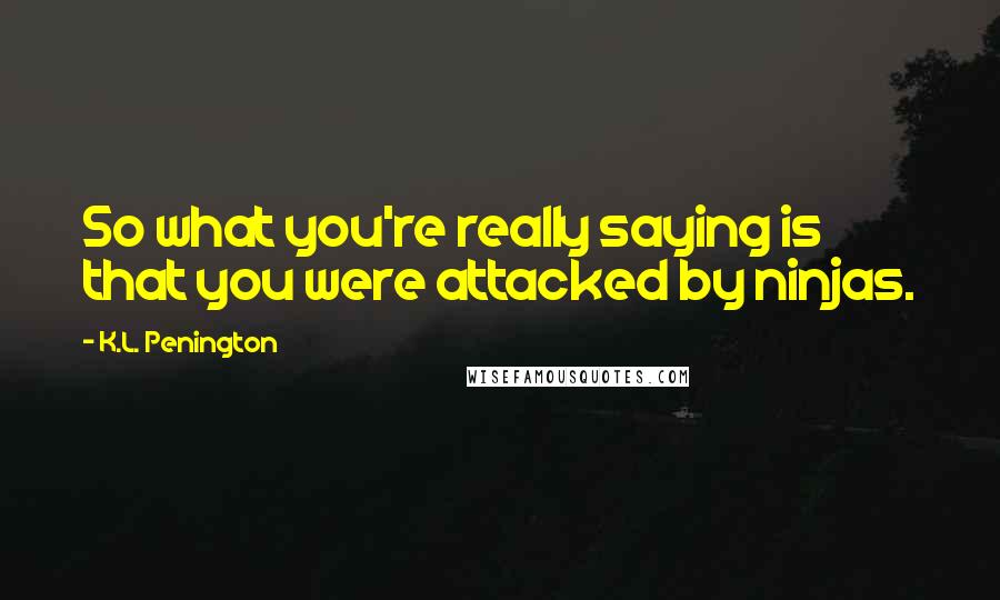 K.L. Penington Quotes: So what you're really saying is that you were attacked by ninjas.